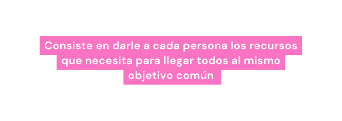 Consiste en darle a cada persona los recursos que necesita para llegar todos al mismo objetivo común