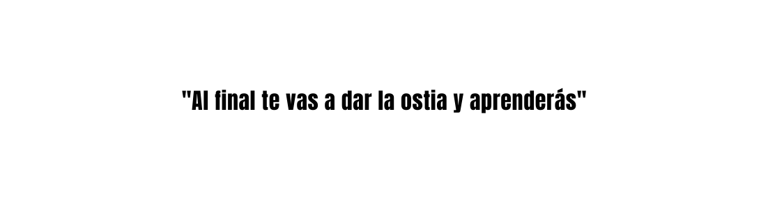 Al final te vas a dar la ostia y aprenderás