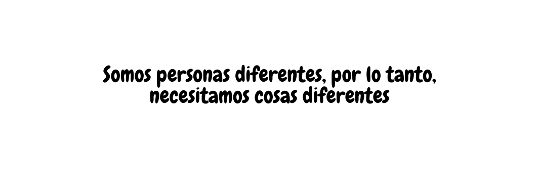 Somos personas diferentes por lo tanto necesitamos cosas diferentes